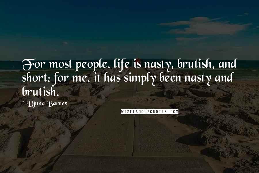 Djuna Barnes Quotes: For most people, life is nasty, brutish, and short; for me, it has simply been nasty and brutish.