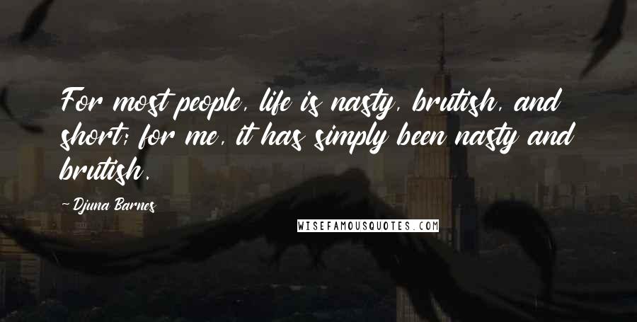 Djuna Barnes Quotes: For most people, life is nasty, brutish, and short; for me, it has simply been nasty and brutish.