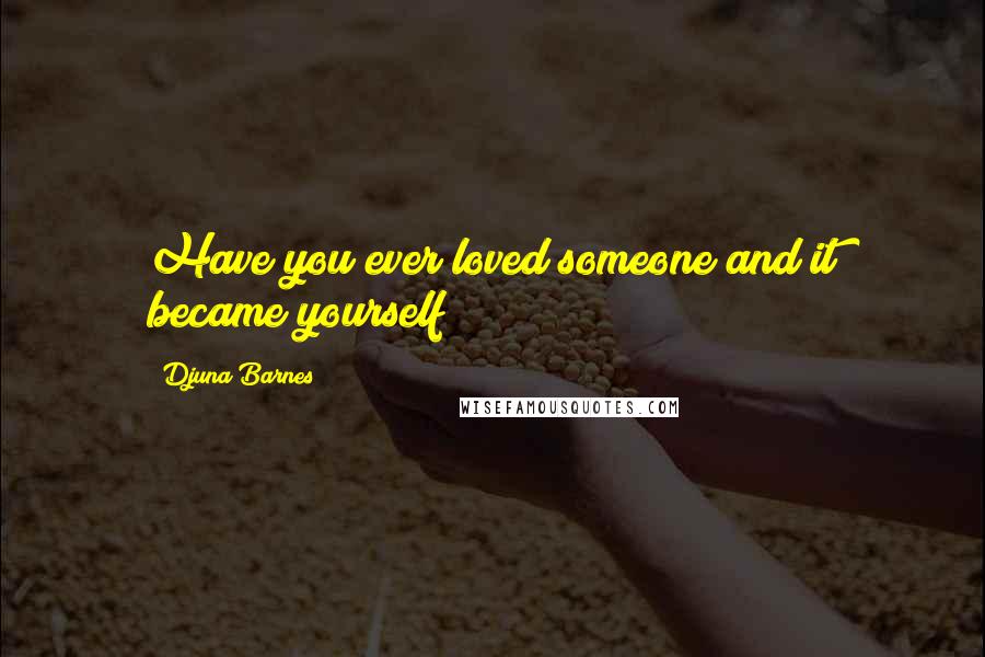 Djuna Barnes Quotes: Have you ever loved someone and it became yourself?