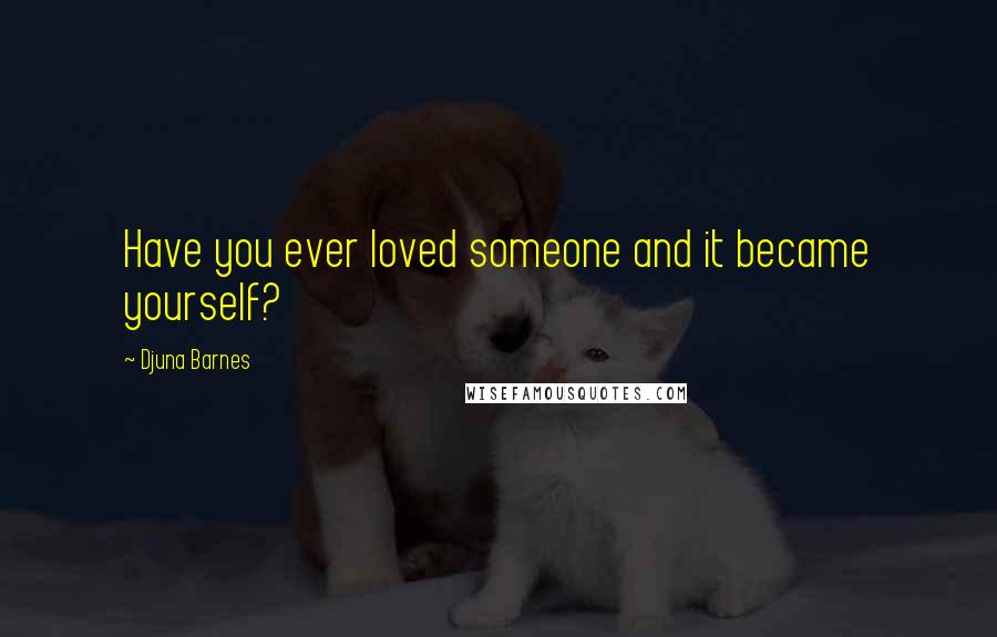 Djuna Barnes Quotes: Have you ever loved someone and it became yourself?
