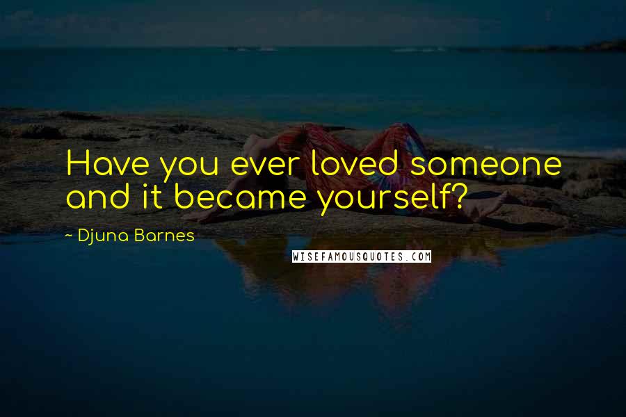 Djuna Barnes Quotes: Have you ever loved someone and it became yourself?