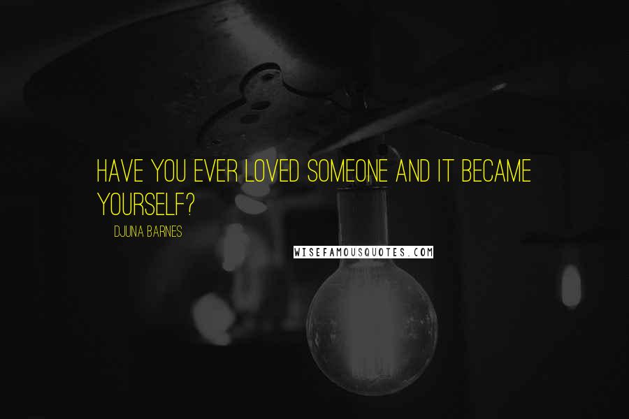 Djuna Barnes Quotes: Have you ever loved someone and it became yourself?