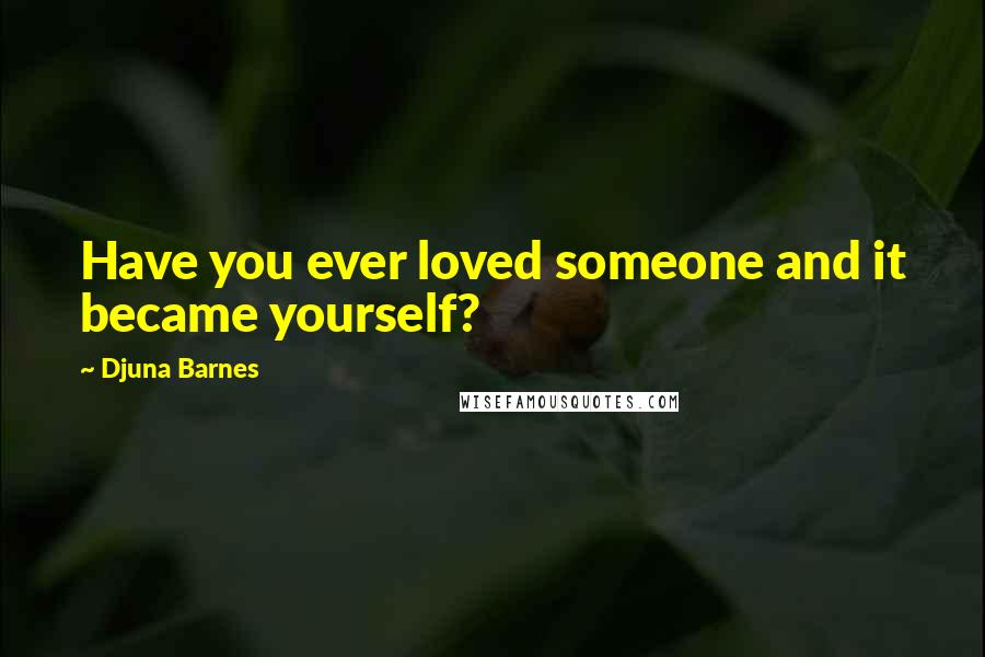 Djuna Barnes Quotes: Have you ever loved someone and it became yourself?