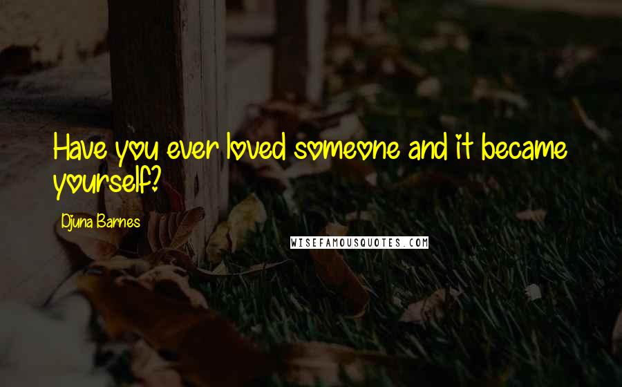 Djuna Barnes Quotes: Have you ever loved someone and it became yourself?