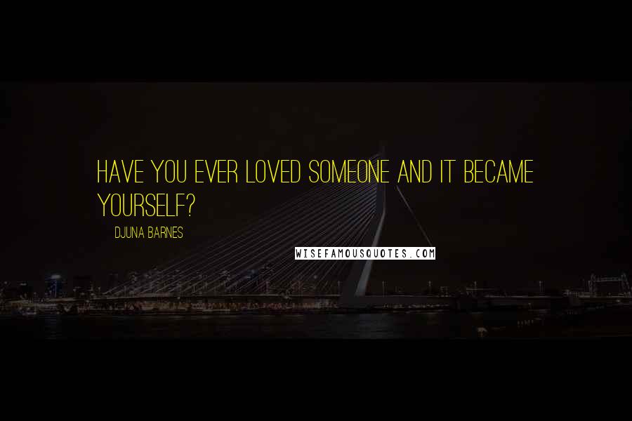 Djuna Barnes Quotes: Have you ever loved someone and it became yourself?