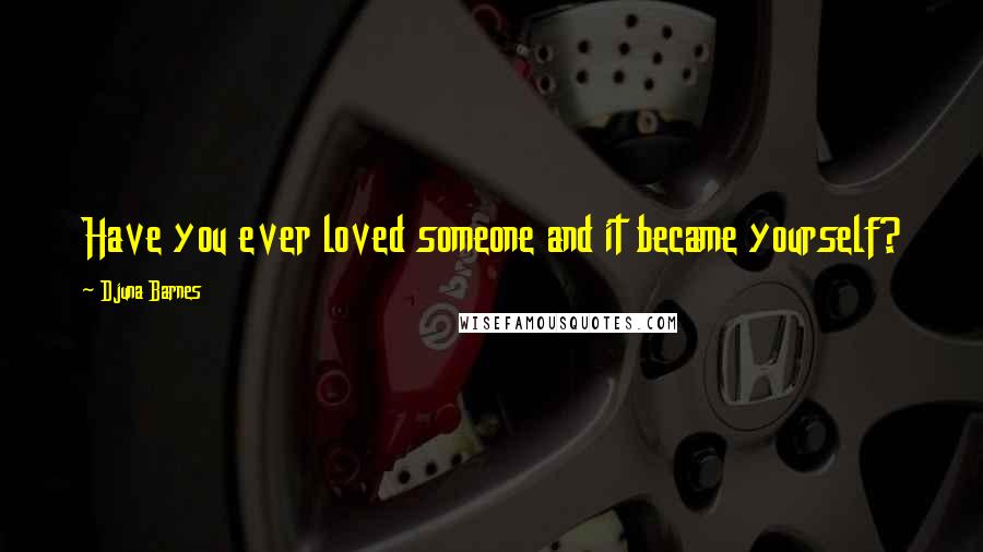 Djuna Barnes Quotes: Have you ever loved someone and it became yourself?