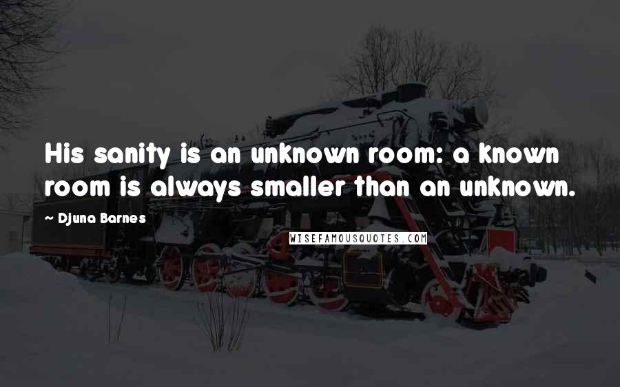 Djuna Barnes Quotes: His sanity is an unknown room: a known room is always smaller than an unknown.