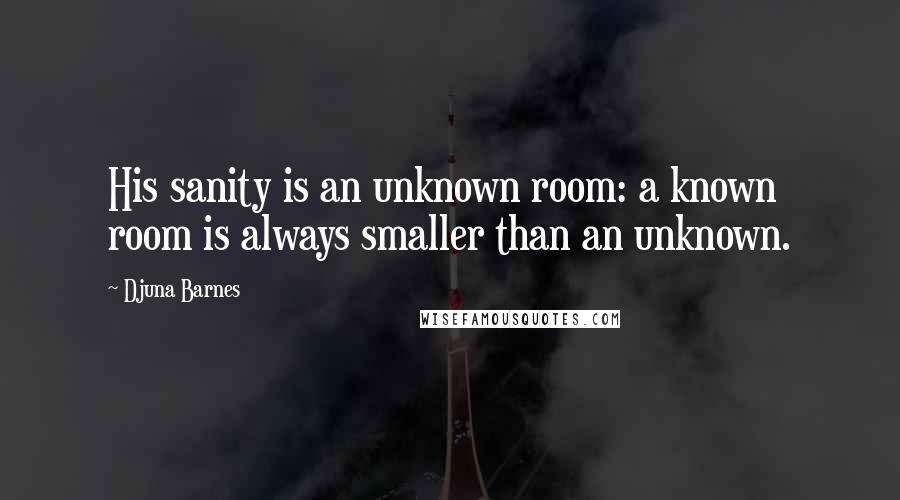 Djuna Barnes Quotes: His sanity is an unknown room: a known room is always smaller than an unknown.