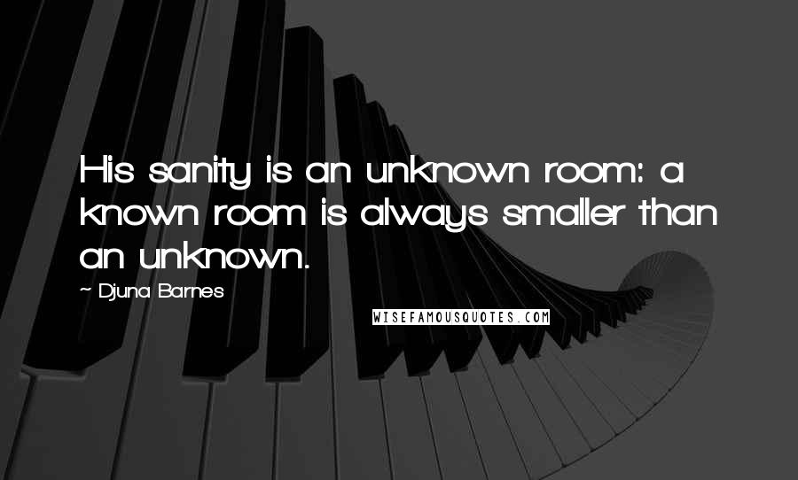 Djuna Barnes Quotes: His sanity is an unknown room: a known room is always smaller than an unknown.