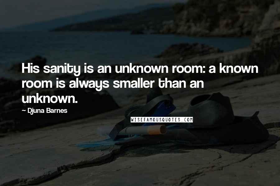 Djuna Barnes Quotes: His sanity is an unknown room: a known room is always smaller than an unknown.