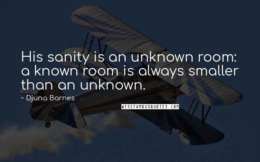 Djuna Barnes Quotes: His sanity is an unknown room: a known room is always smaller than an unknown.