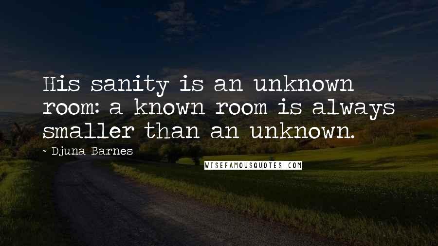 Djuna Barnes Quotes: His sanity is an unknown room: a known room is always smaller than an unknown.