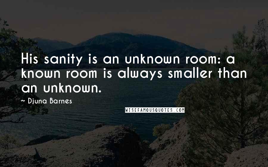 Djuna Barnes Quotes: His sanity is an unknown room: a known room is always smaller than an unknown.