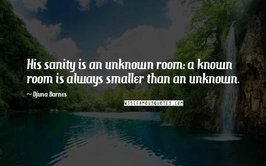 Djuna Barnes Quotes: His sanity is an unknown room: a known room is always smaller than an unknown.