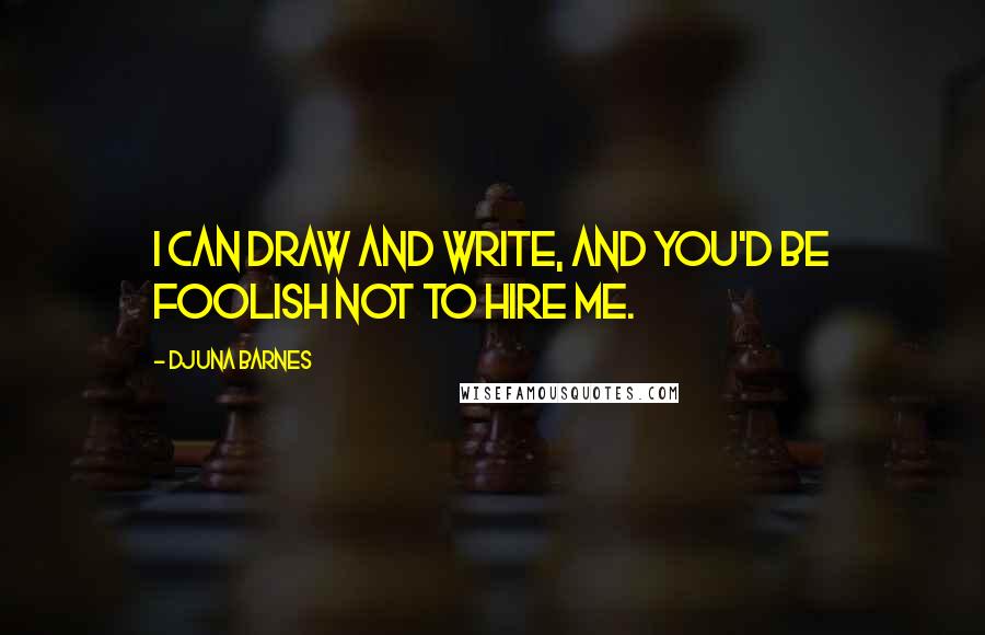 Djuna Barnes Quotes: I can draw and write, and you'd be foolish not to hire me.