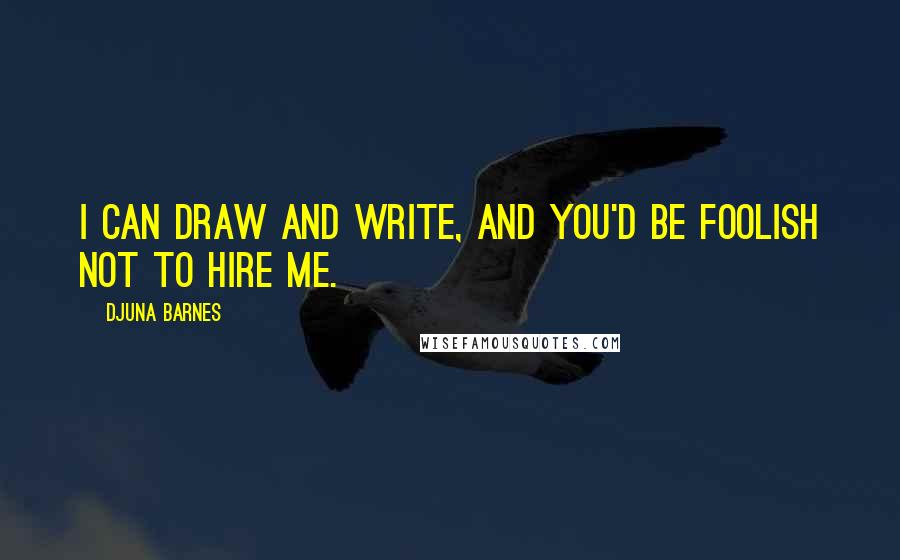 Djuna Barnes Quotes: I can draw and write, and you'd be foolish not to hire me.