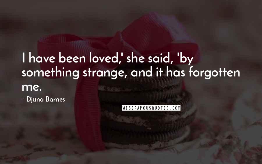 Djuna Barnes Quotes: I have been loved,' she said, 'by something strange, and it has forgotten me.