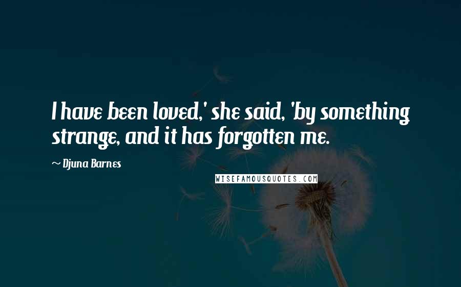 Djuna Barnes Quotes: I have been loved,' she said, 'by something strange, and it has forgotten me.