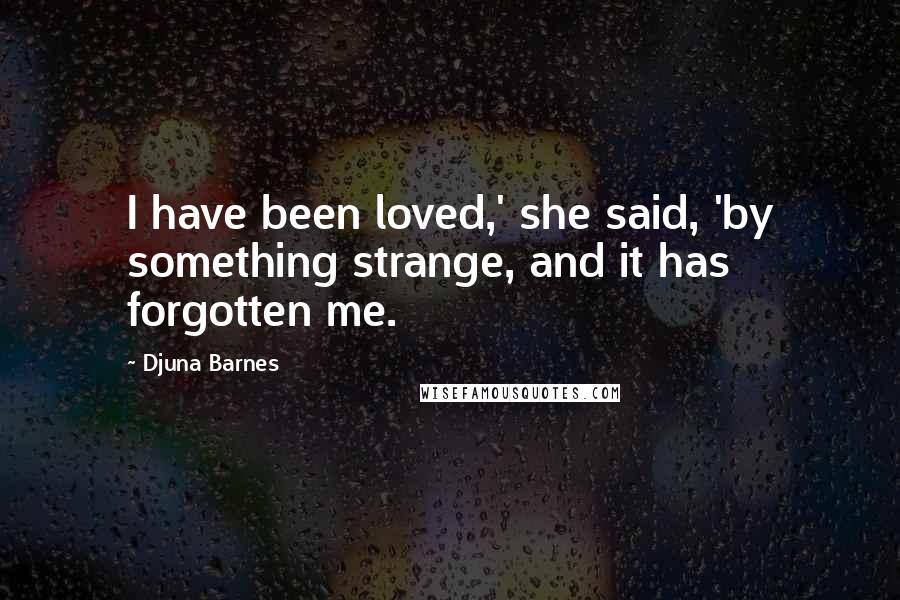 Djuna Barnes Quotes: I have been loved,' she said, 'by something strange, and it has forgotten me.