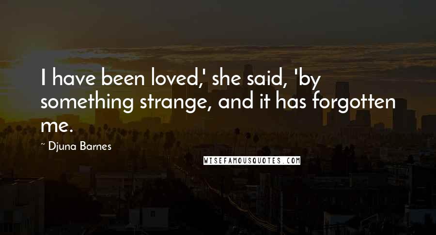 Djuna Barnes Quotes: I have been loved,' she said, 'by something strange, and it has forgotten me.