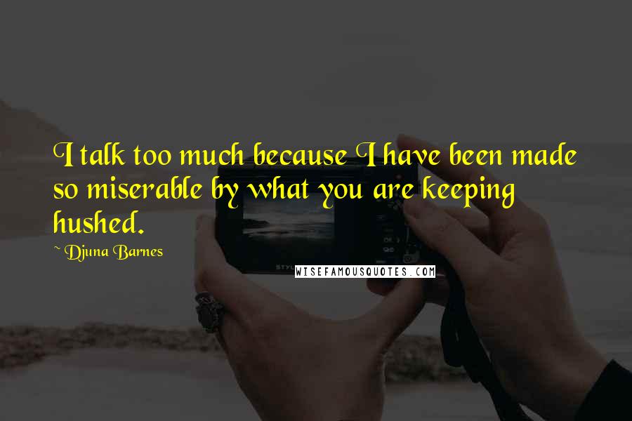 Djuna Barnes Quotes: I talk too much because I have been made so miserable by what you are keeping hushed.