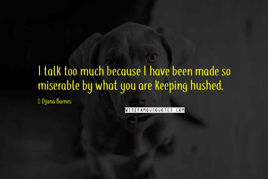 Djuna Barnes Quotes: I talk too much because I have been made so miserable by what you are keeping hushed.