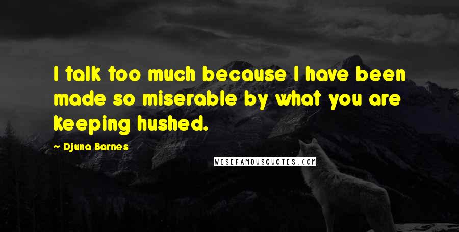 Djuna Barnes Quotes: I talk too much because I have been made so miserable by what you are keeping hushed.