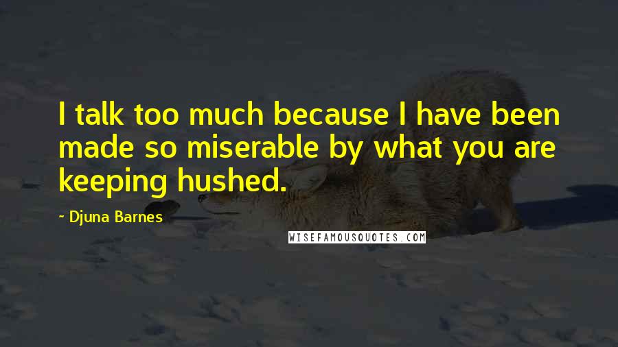 Djuna Barnes Quotes: I talk too much because I have been made so miserable by what you are keeping hushed.