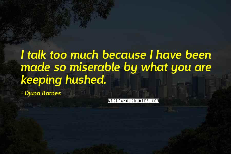 Djuna Barnes Quotes: I talk too much because I have been made so miserable by what you are keeping hushed.