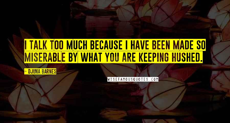 Djuna Barnes Quotes: I talk too much because I have been made so miserable by what you are keeping hushed.