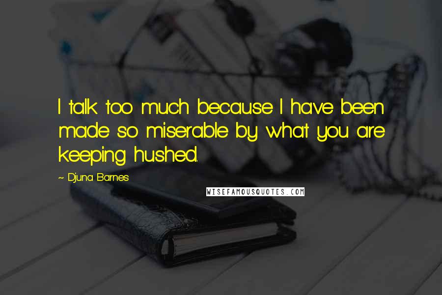 Djuna Barnes Quotes: I talk too much because I have been made so miserable by what you are keeping hushed.