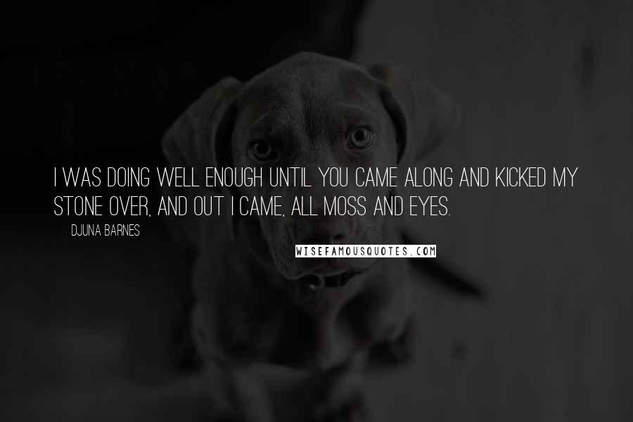 Djuna Barnes Quotes: I was doing well enough until you came along and kicked my stone over, and out I came, all moss and eyes.