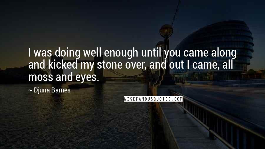 Djuna Barnes Quotes: I was doing well enough until you came along and kicked my stone over, and out I came, all moss and eyes.