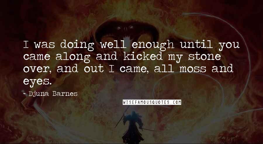 Djuna Barnes Quotes: I was doing well enough until you came along and kicked my stone over, and out I came, all moss and eyes.