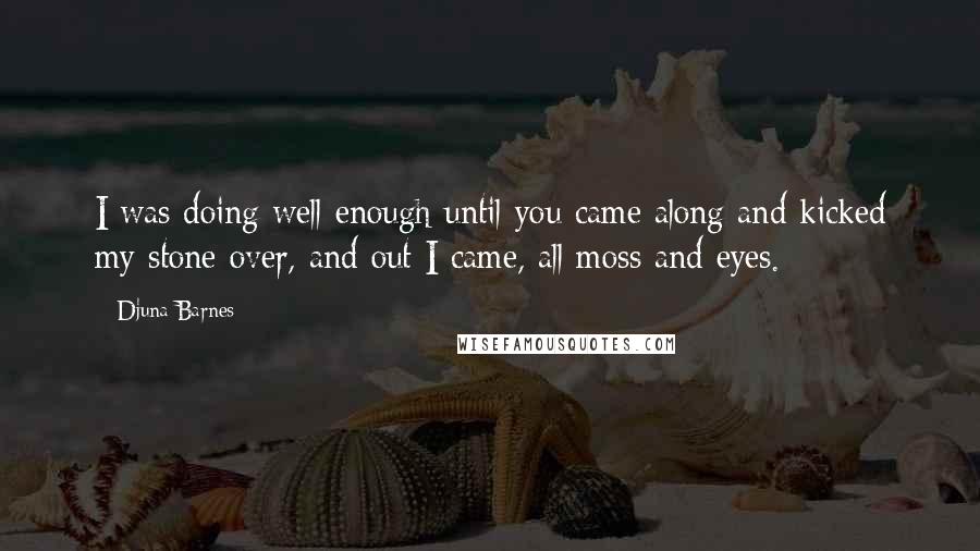 Djuna Barnes Quotes: I was doing well enough until you came along and kicked my stone over, and out I came, all moss and eyes.