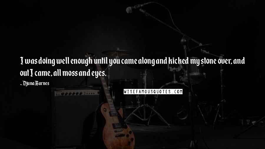 Djuna Barnes Quotes: I was doing well enough until you came along and kicked my stone over, and out I came, all moss and eyes.