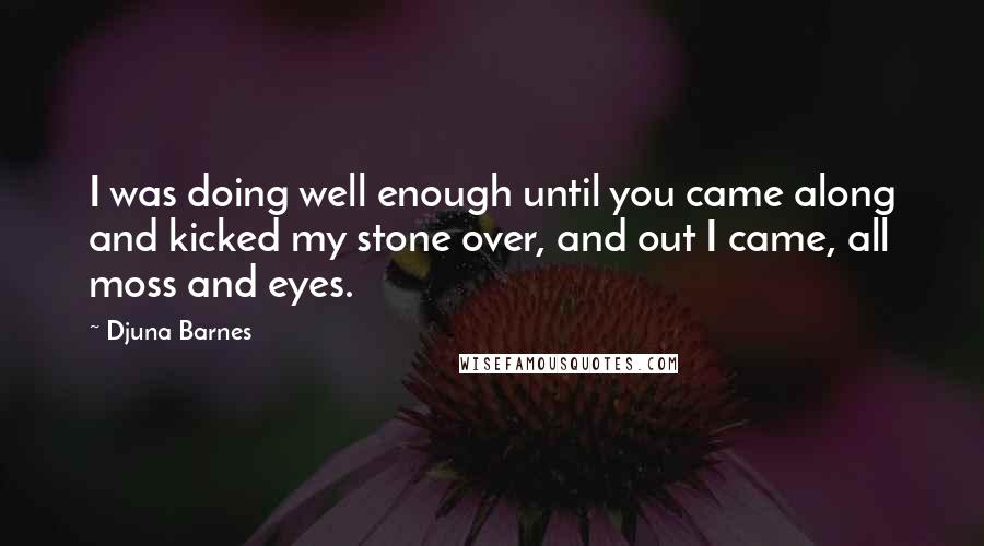 Djuna Barnes Quotes: I was doing well enough until you came along and kicked my stone over, and out I came, all moss and eyes.