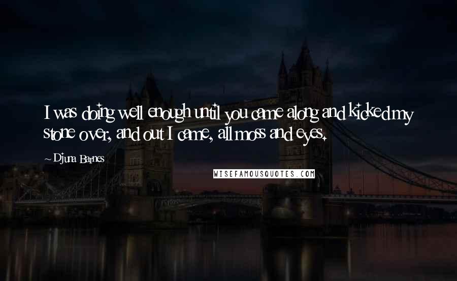 Djuna Barnes Quotes: I was doing well enough until you came along and kicked my stone over, and out I came, all moss and eyes.