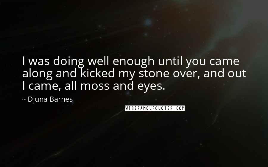 Djuna Barnes Quotes: I was doing well enough until you came along and kicked my stone over, and out I came, all moss and eyes.