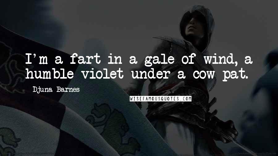 Djuna Barnes Quotes: I'm a fart in a gale of wind, a humble violet under a cow pat.