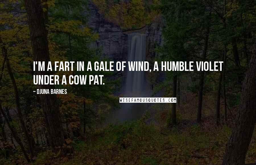 Djuna Barnes Quotes: I'm a fart in a gale of wind, a humble violet under a cow pat.