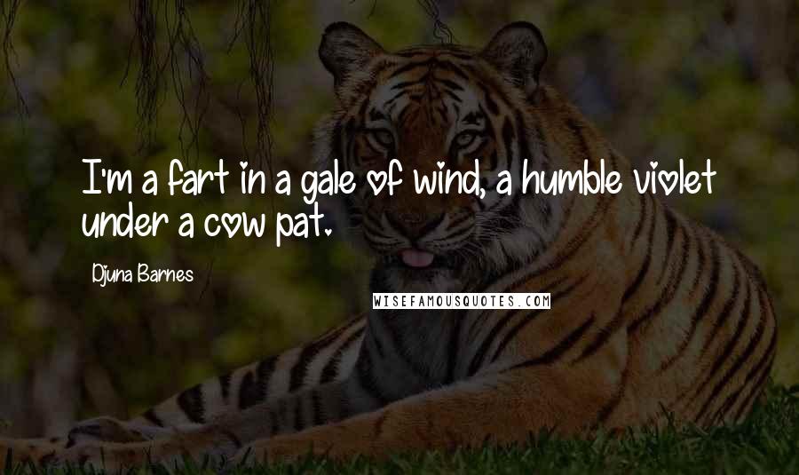 Djuna Barnes Quotes: I'm a fart in a gale of wind, a humble violet under a cow pat.