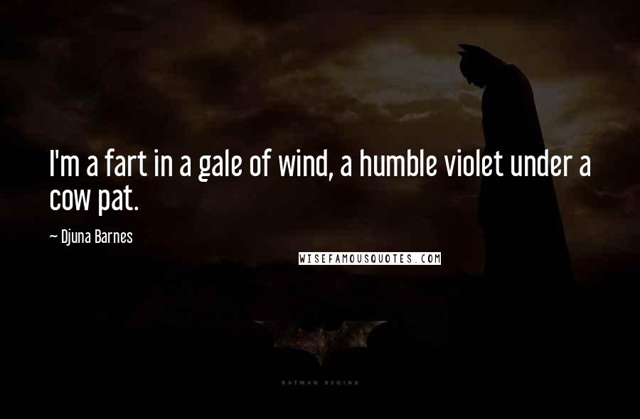 Djuna Barnes Quotes: I'm a fart in a gale of wind, a humble violet under a cow pat.