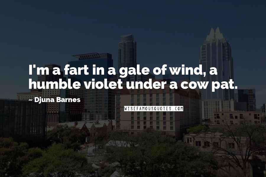 Djuna Barnes Quotes: I'm a fart in a gale of wind, a humble violet under a cow pat.