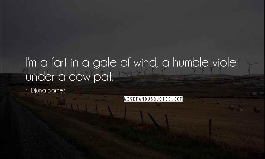 Djuna Barnes Quotes: I'm a fart in a gale of wind, a humble violet under a cow pat.