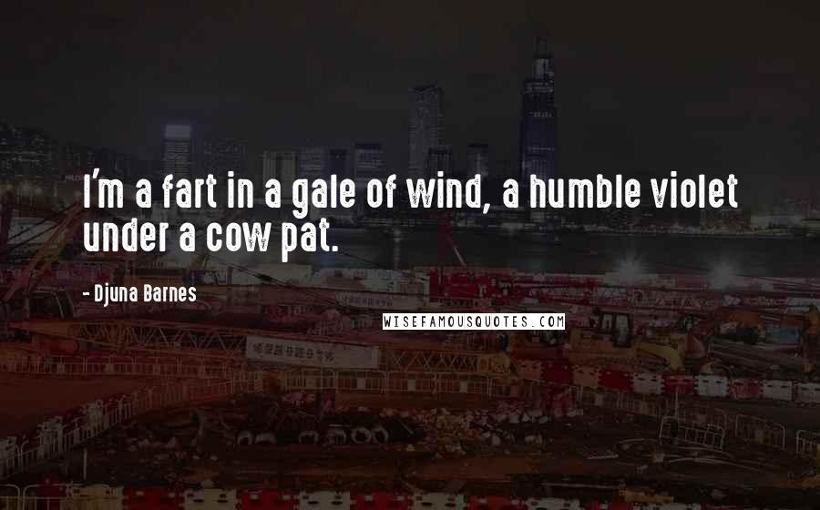 Djuna Barnes Quotes: I'm a fart in a gale of wind, a humble violet under a cow pat.