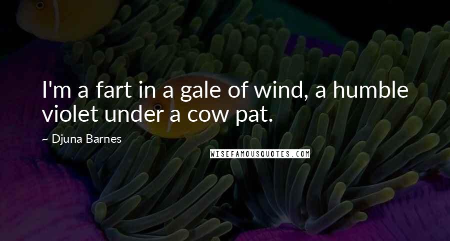 Djuna Barnes Quotes: I'm a fart in a gale of wind, a humble violet under a cow pat.