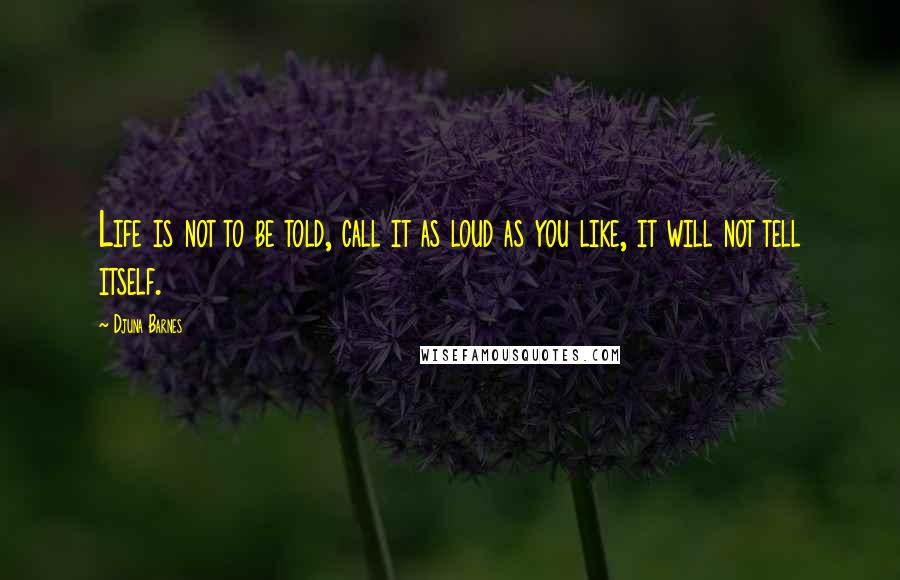 Djuna Barnes Quotes: Life is not to be told, call it as loud as you like, it will not tell itself.