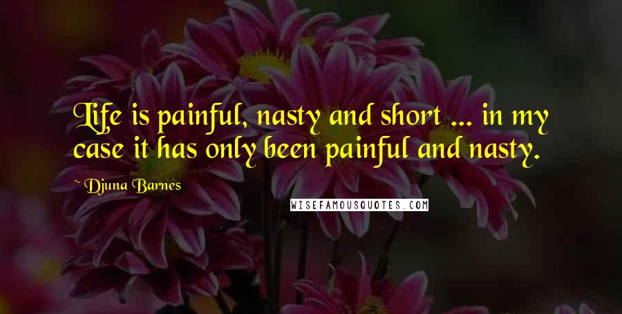 Djuna Barnes Quotes: Life is painful, nasty and short ... in my case it has only been painful and nasty.