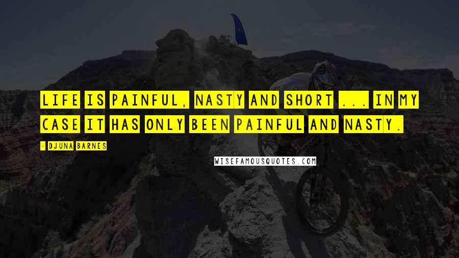Djuna Barnes Quotes: Life is painful, nasty and short ... in my case it has only been painful and nasty.